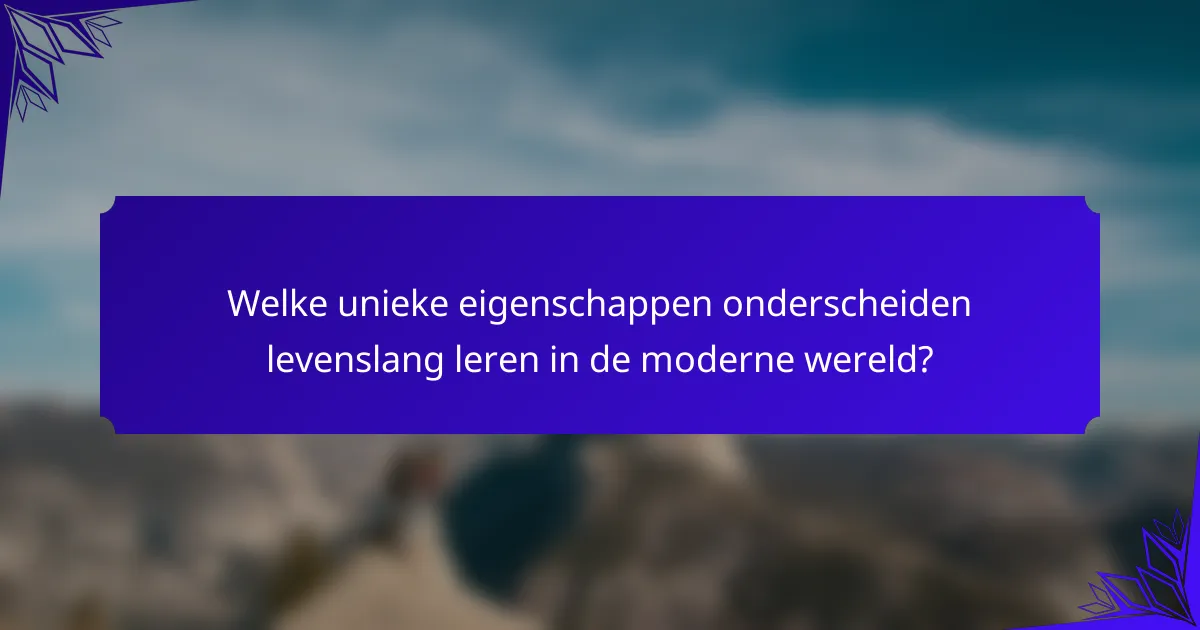 Welke unieke eigenschappen onderscheiden levenslang leren in de moderne wereld?