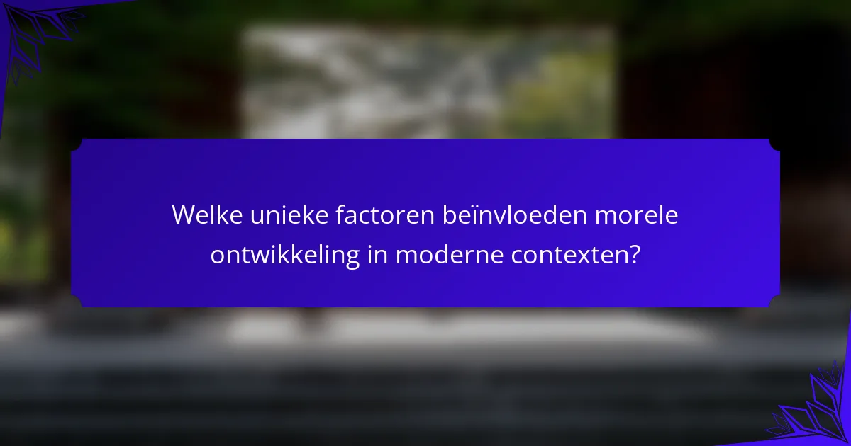 Welke unieke factoren beïnvloeden morele ontwikkeling in moderne contexten?