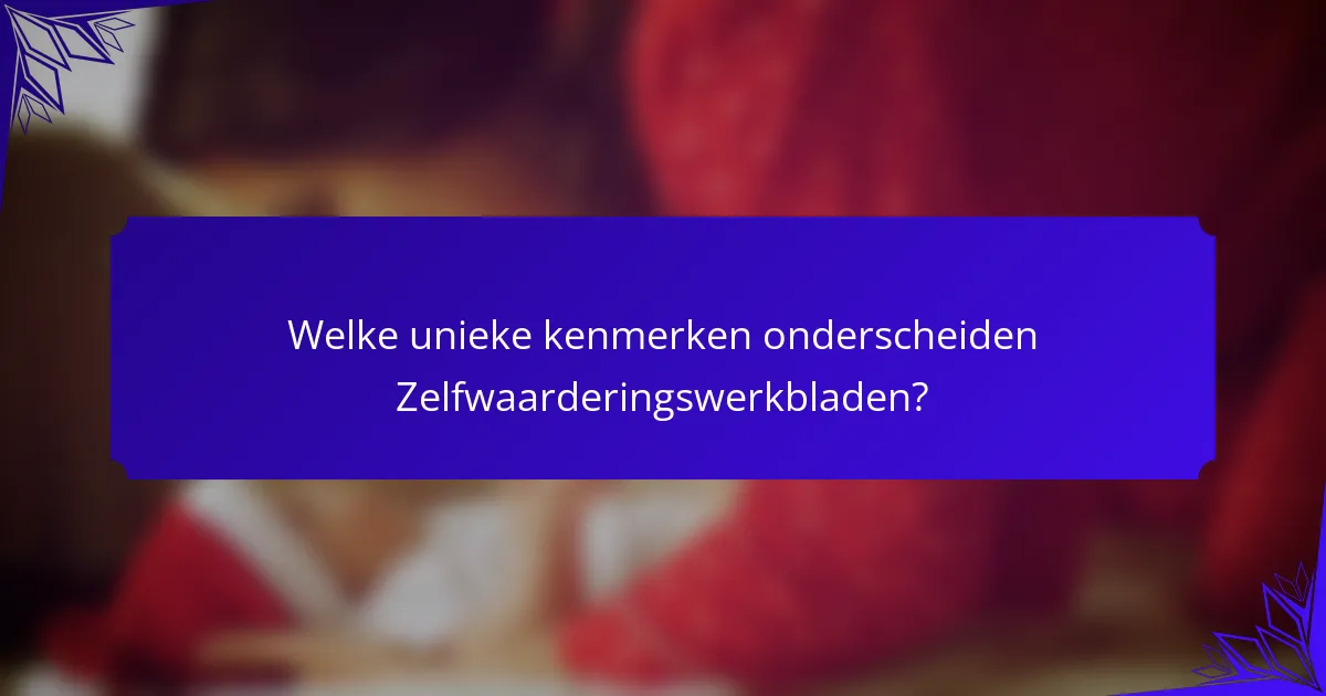 Welke unieke kenmerken onderscheiden Zelfwaarderingswerkbladen?