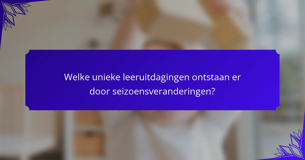 Welke unieke leeruitdagingen ontstaan er door seizoensveranderingen?