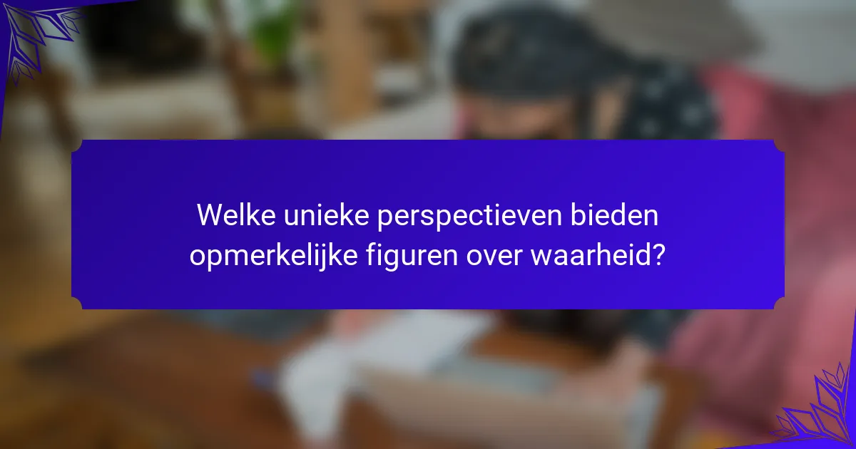 Welke unieke perspectieven bieden opmerkelijke figuren over waarheid?