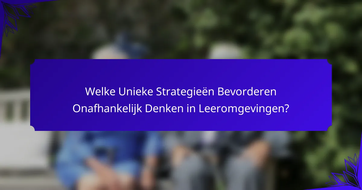 Welke Unieke Strategieën Bevorderen Onafhankelijk Denken in Leeromgevingen?