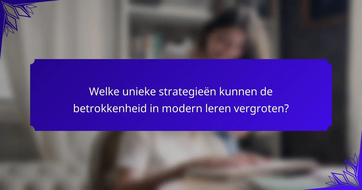 Welke unieke strategieën kunnen de betrokkenheid in modern leren vergroten?
