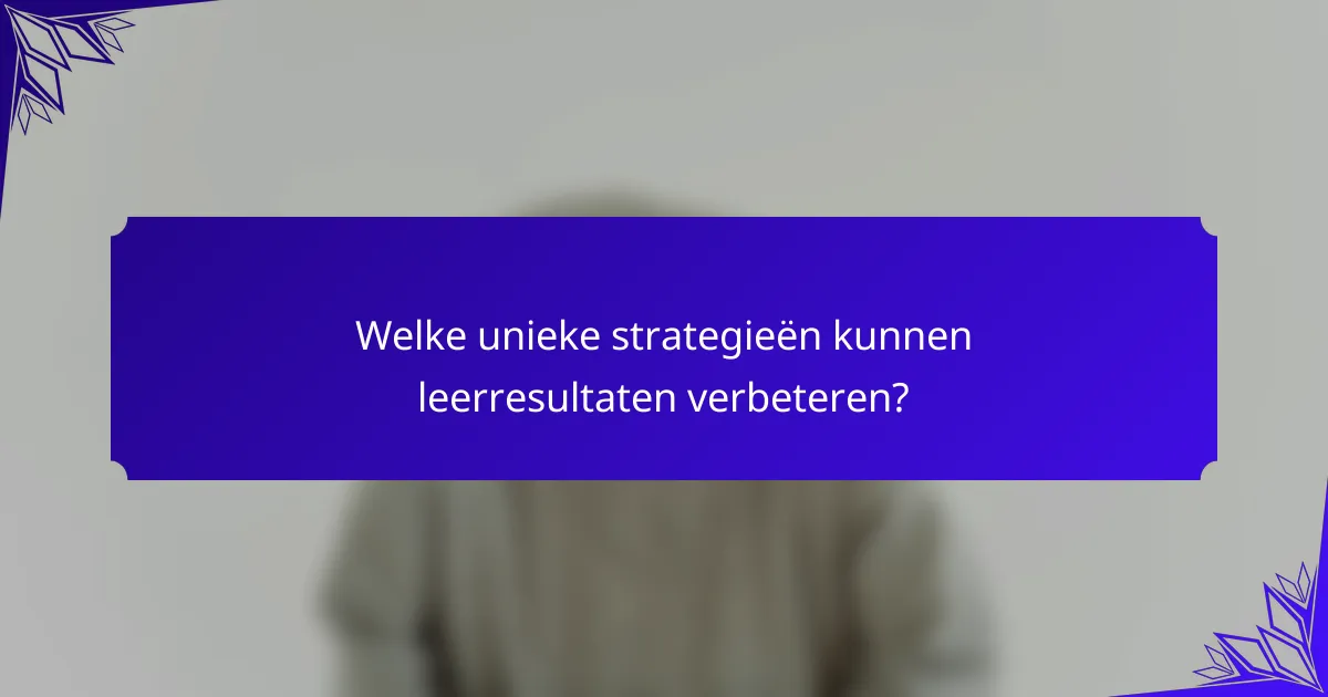 Welke unieke strategieën kunnen leerresultaten verbeteren?