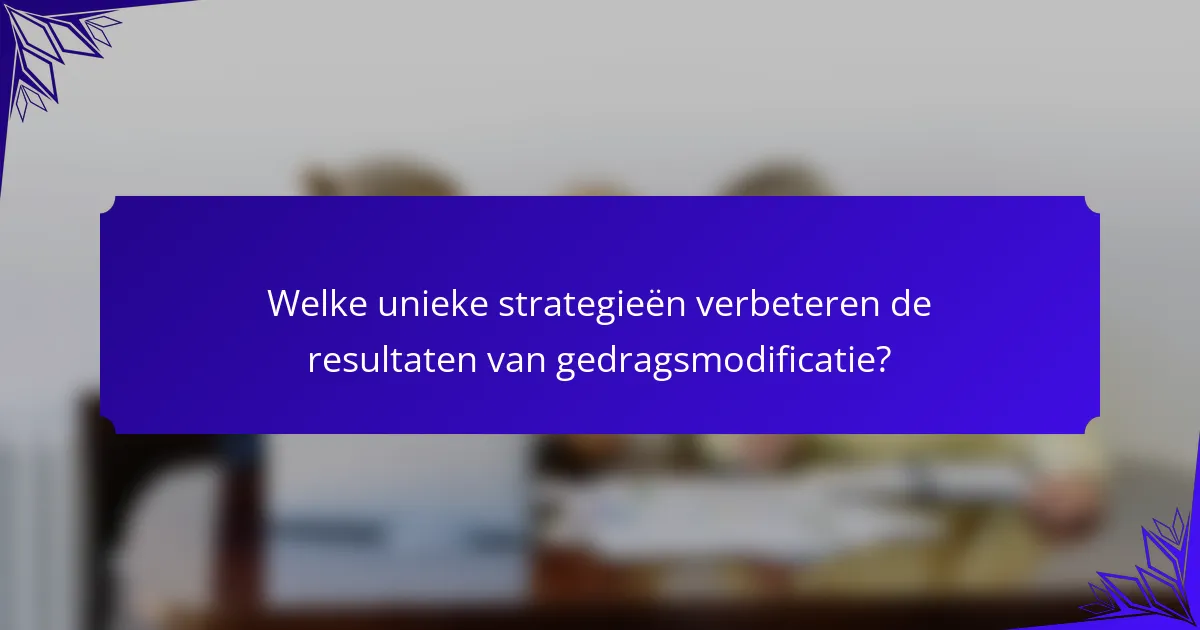Welke unieke strategieën verbeteren de resultaten van gedragsmodificatie?