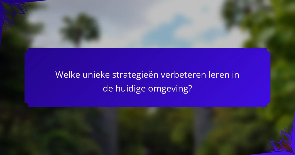 Welke unieke strategieën verbeteren leren in de huidige omgeving?