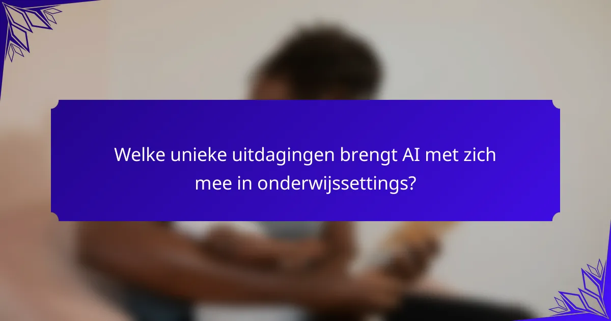 Welke unieke uitdagingen brengt AI met zich mee in onderwijssettings?