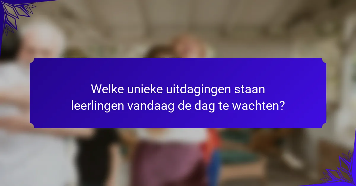 Welke unieke uitdagingen staan leerlingen vandaag de dag te wachten?