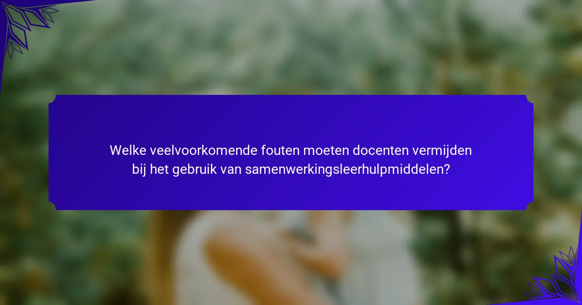 Welke veelvoorkomende fouten moeten docenten vermijden bij het gebruik van samenwerkingsleerhulpmiddelen?