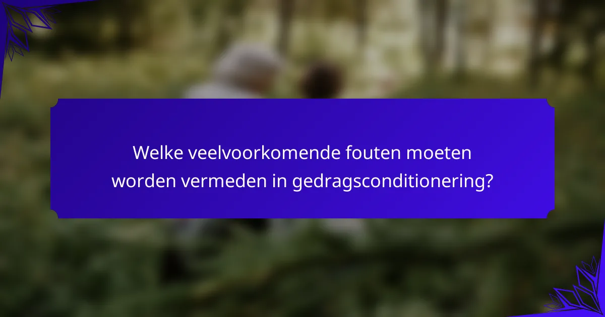 Welke veelvoorkomende fouten moeten worden vermeden in gedragsconditionering?