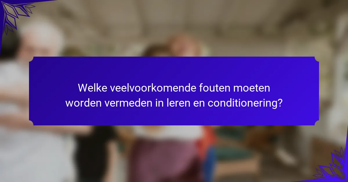 Welke veelvoorkomende fouten moeten worden vermeden in leren en conditionering?