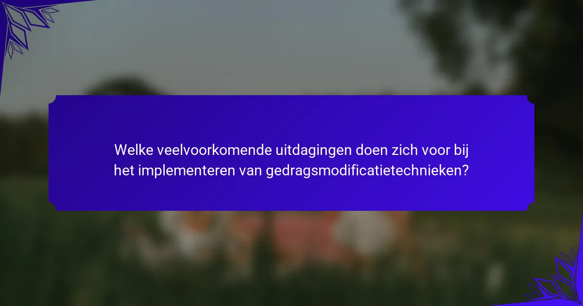 Welke veelvoorkomende uitdagingen doen zich voor bij het implementeren van gedragsmodificatietechnieken?