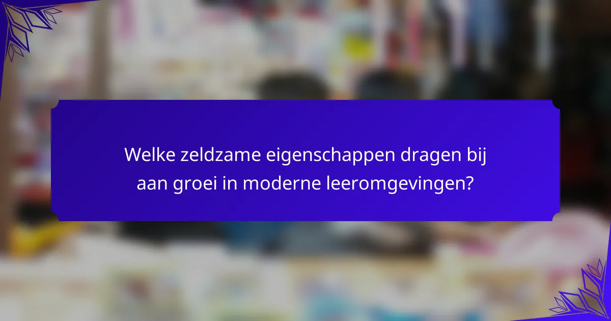 Welke zeldzame eigenschappen dragen bij aan groei in moderne leeromgevingen?