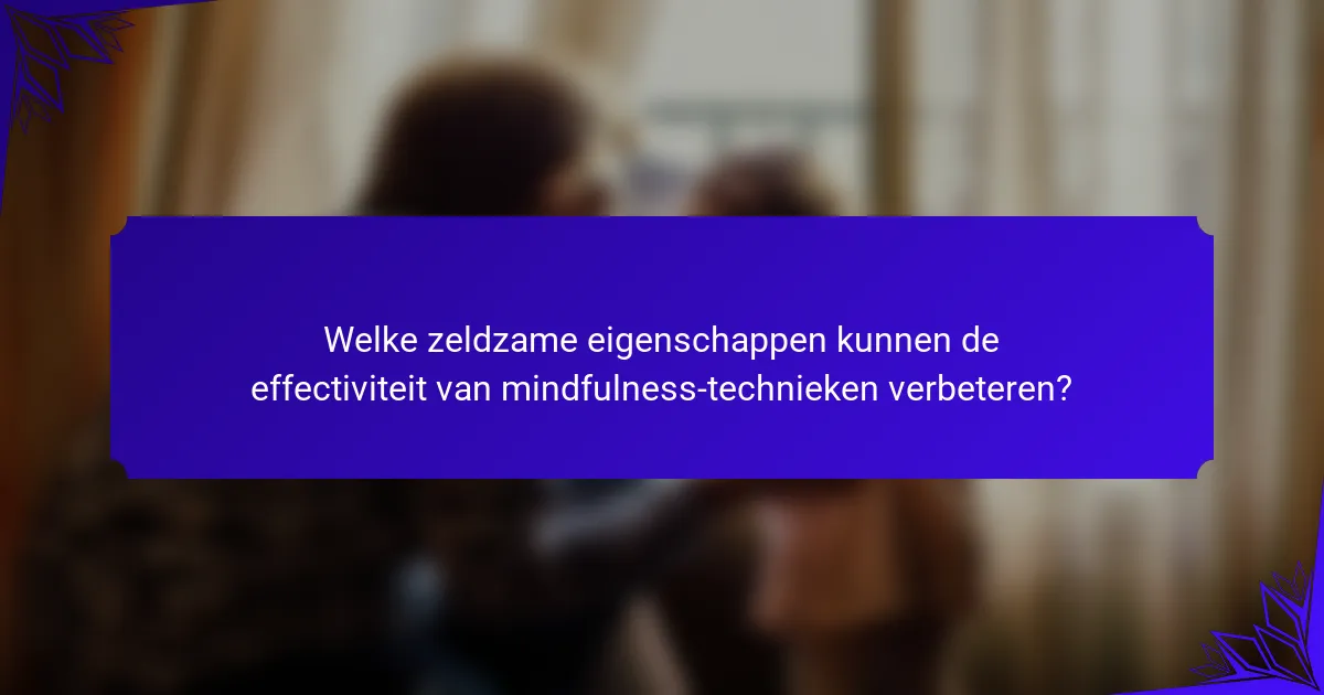 Welke zeldzame eigenschappen kunnen de effectiviteit van mindfulness-technieken verbeteren?