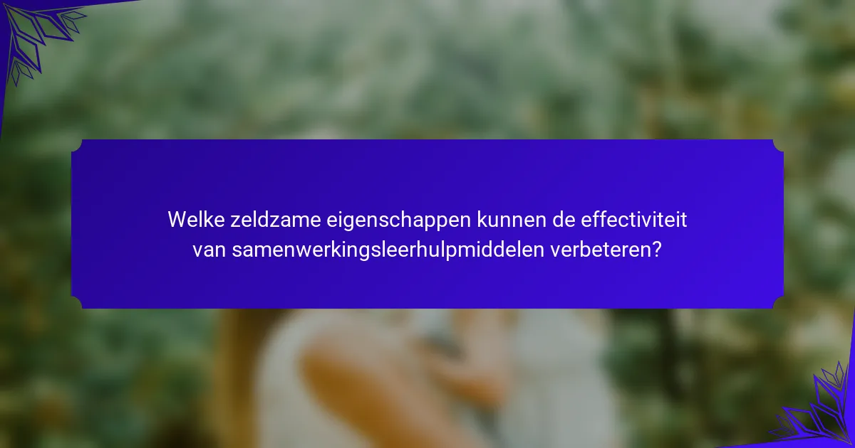 Welke zeldzame eigenschappen kunnen de effectiviteit van samenwerkingsleerhulpmiddelen verbeteren?