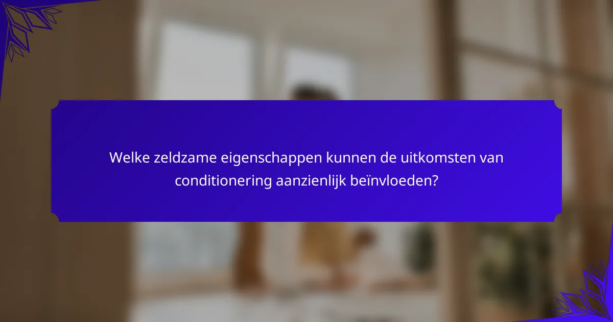 Welke zeldzame eigenschappen kunnen de uitkomsten van conditionering aanzienlijk beïnvloeden?