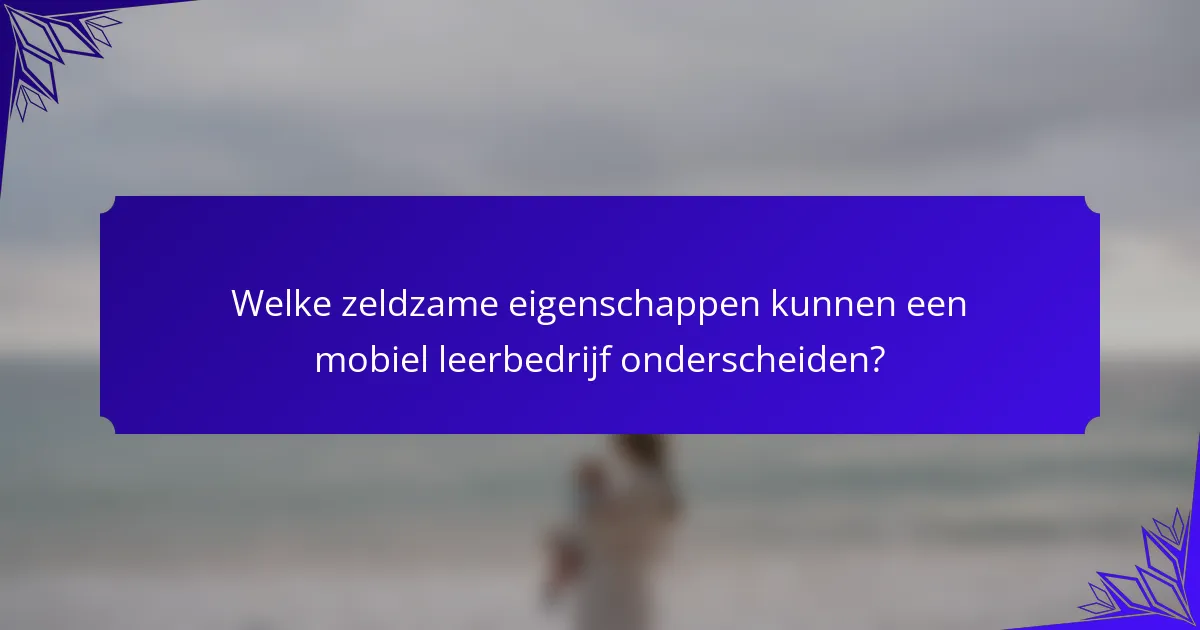 Welke zeldzame eigenschappen kunnen een mobiel leerbedrijf onderscheiden?