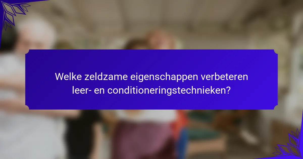 Welke zeldzame eigenschappen verbeteren leer- en conditioneringstechnieken?