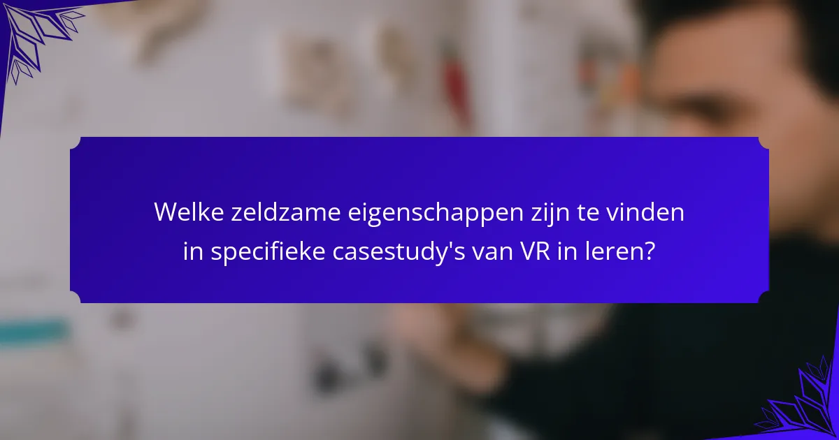 Welke zeldzame eigenschappen zijn te vinden in specifieke casestudy's van VR in leren?