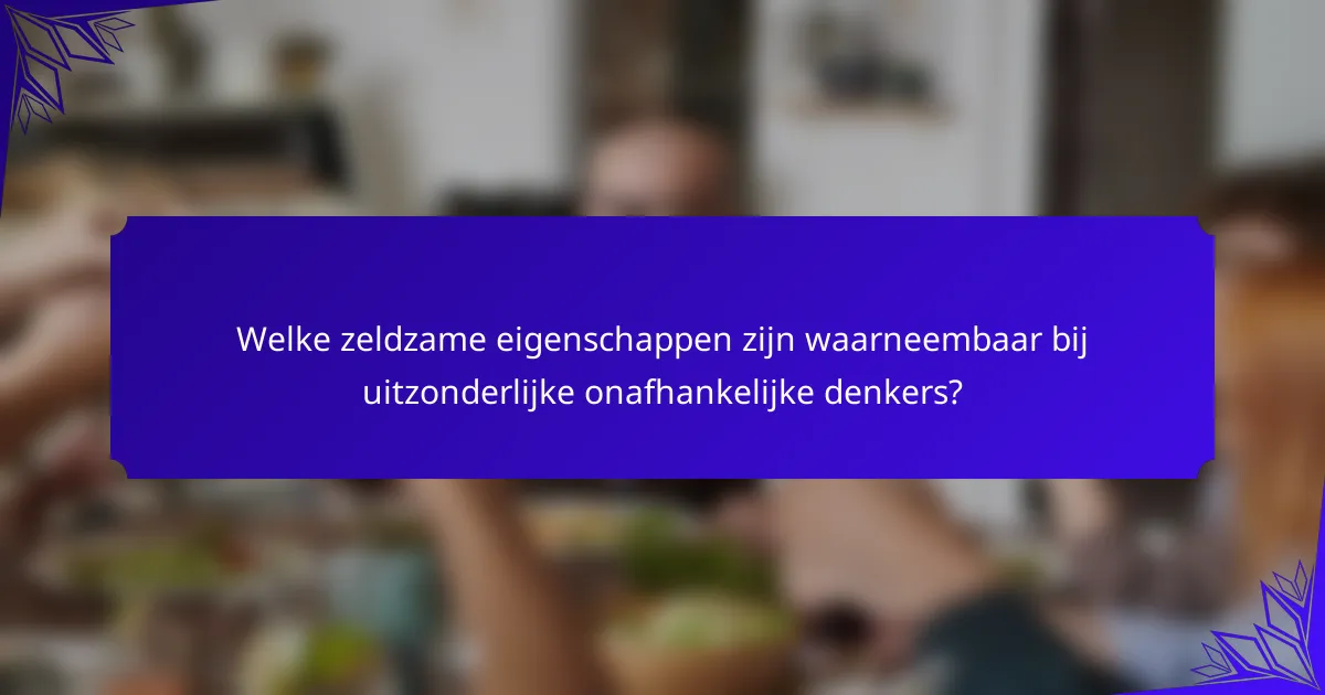 Welke zeldzame eigenschappen zijn waarneembaar bij uitzonderlijke onafhankelijke denkers?