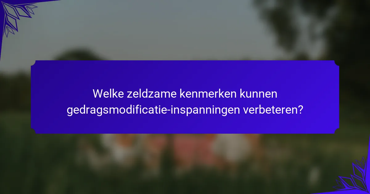 Welke zeldzame kenmerken kunnen gedragsmodificatie-inspanningen verbeteren?