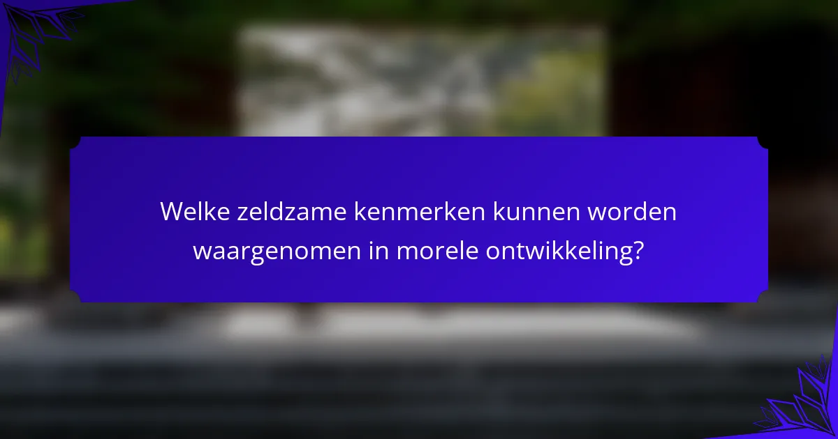 Welke zeldzame kenmerken kunnen worden waargenomen in morele ontwikkeling?