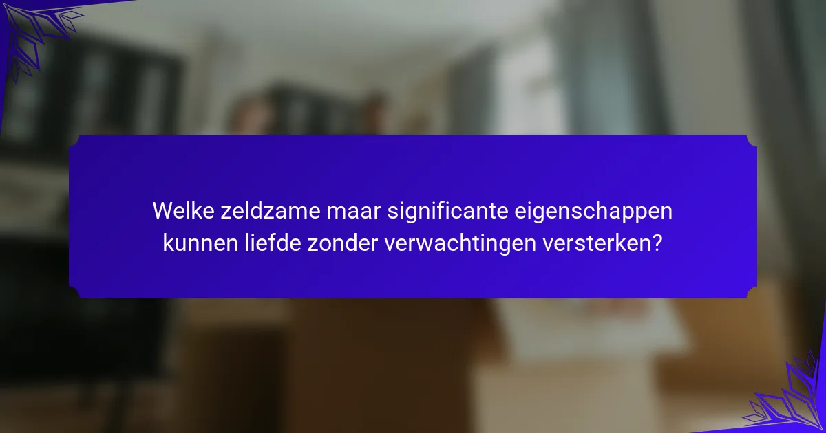 Welke zeldzame maar significante eigenschappen kunnen liefde zonder verwachtingen versterken?